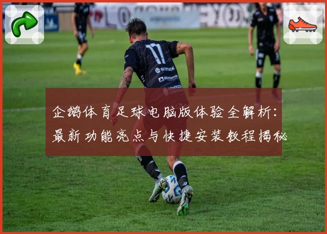 企鹅体育足球电脑版体验全解析：最新功能亮点与快捷安装教程揭秘