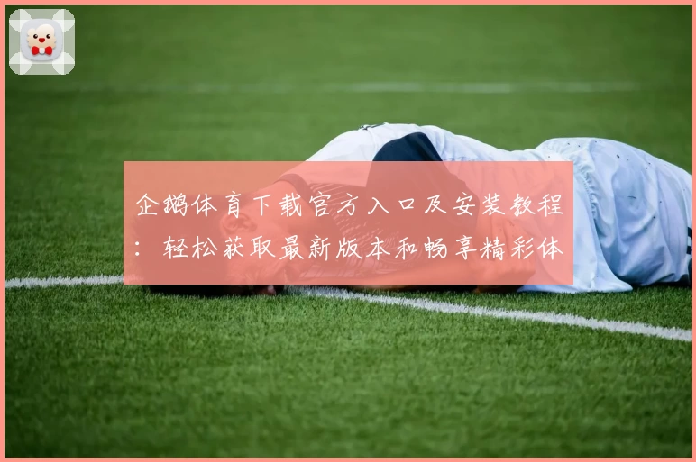 企鹅体育下载官方入口及安装教程：轻松获取最新版本和畅享精彩体育赛事