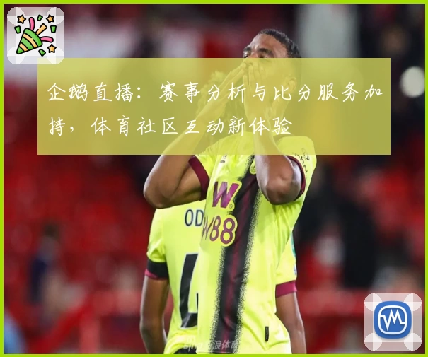 企鹅直播：赛事分析与比分服务加持，体育社区互动新体验