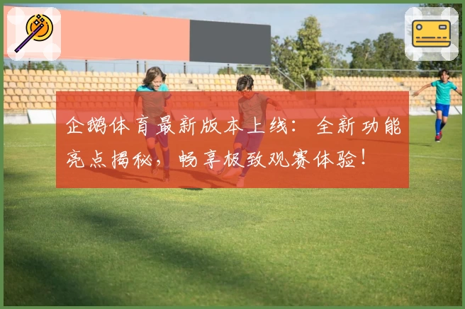 企鹅体育最新版本上线：全新功能亮点揭秘，畅享极致观赛体验！