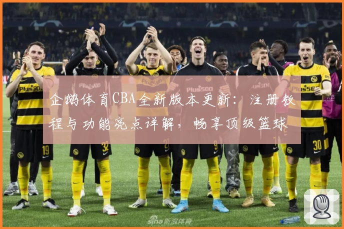 企鹅体育CBA全新版本更新：注册教程与功能亮点详解，畅享顶级篮球赛事
