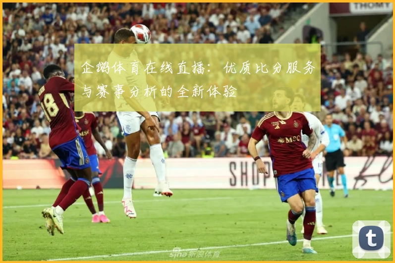 企鹅体育在线直播：优质比分服务与赛事分析的全新体验