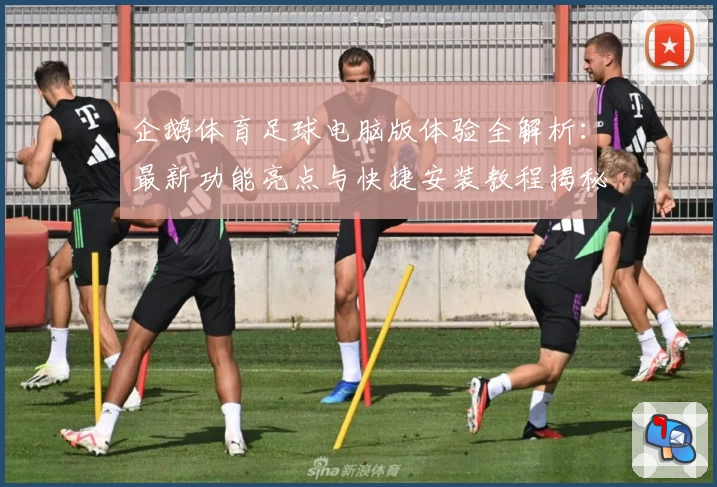 企鹅体育足球电脑版体验全解析：最新功能亮点与快捷安装教程揭秘