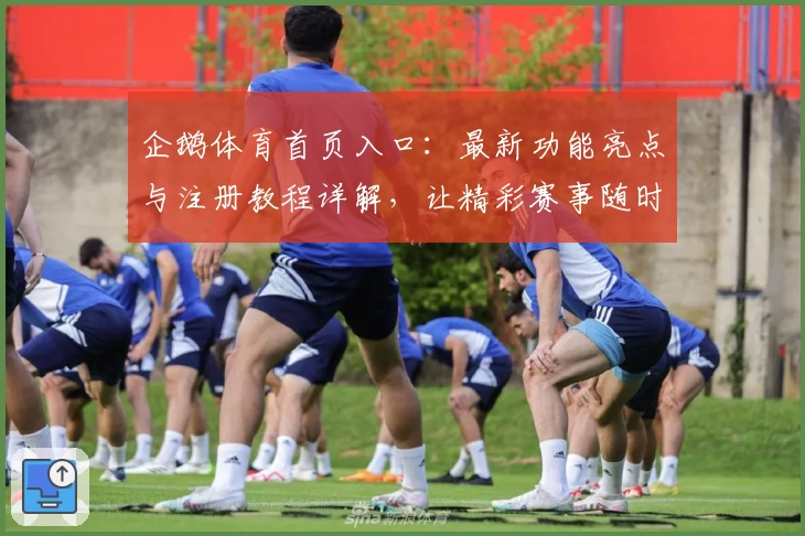 企鹅体育首页入口：最新功能亮点与注册教程详解，让精彩赛事随时掌握