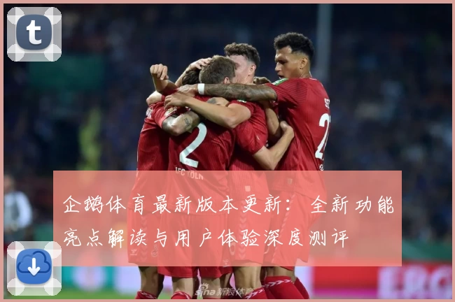 企鹅体育最新版本更新：全新功能亮点解读与用户体验深度测评