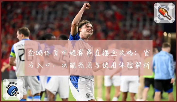 企鹅体育中超赛事直播全攻略：官方入口、功能亮点与使用体验解析