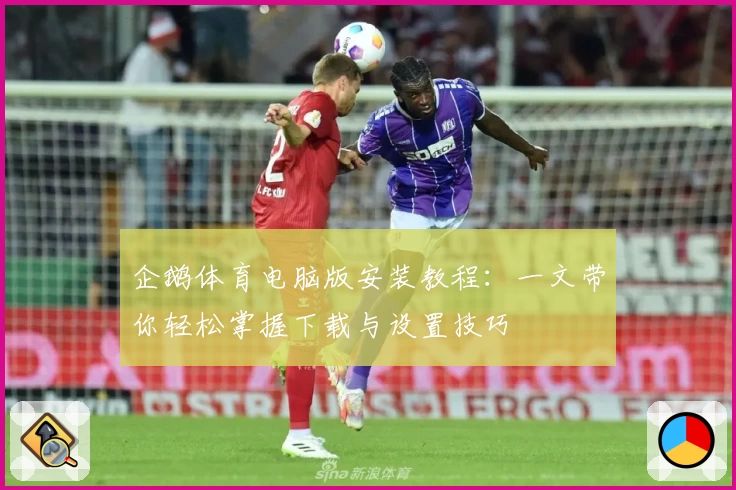 企鹅体育电脑版安装教程：一文带你轻松掌握下载与设置技巧