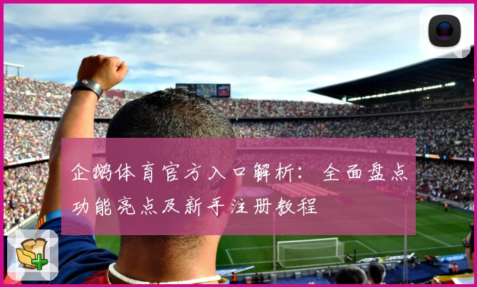 企鹅体育官方入口解析：全面盘点功能亮点及新手注册教程