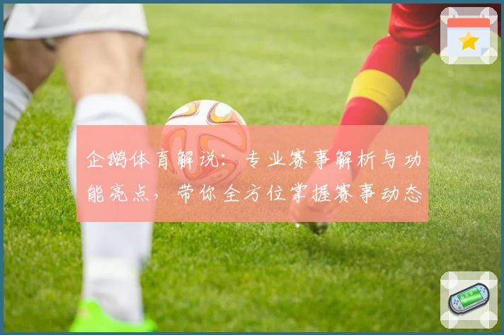 企鹅体育解说：专业赛事解析与功能亮点，带你全方位掌握赛事动态