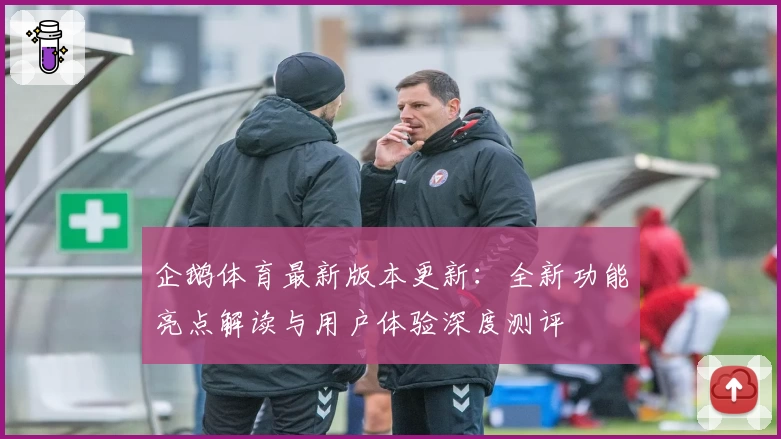 企鹅体育最新版本更新：全新功能亮点解读与用户体验深度测评