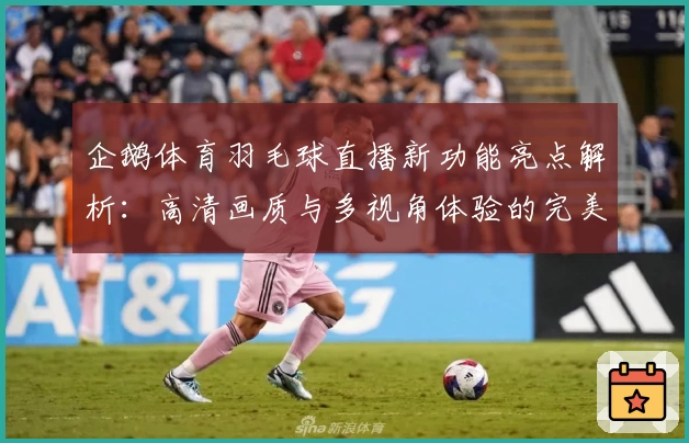 企鹅体育羽毛球直播新功能亮点解析：高清画质与多视角体验的完美结合