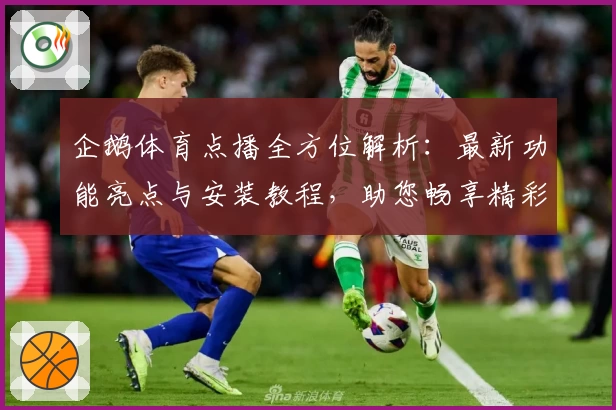 企鹅体育点播全方位解析：最新功能亮点与安装教程，助您畅享精彩赛事