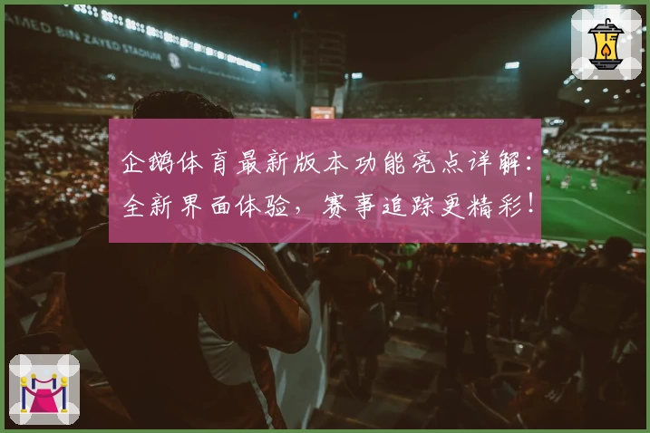 企鹅体育最新版本功能亮点详解：全新界面体验，赛事追踪更精彩！