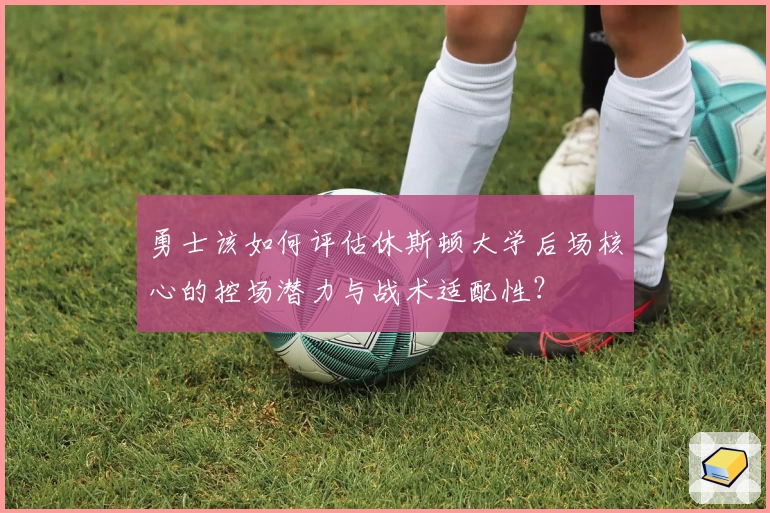 勇士该如何评估休斯顿大学后场核心的控场潜力与战术适配性?