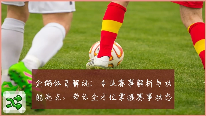企鹅体育解说：专业赛事解析与功能亮点，带你全方位掌握赛事动态