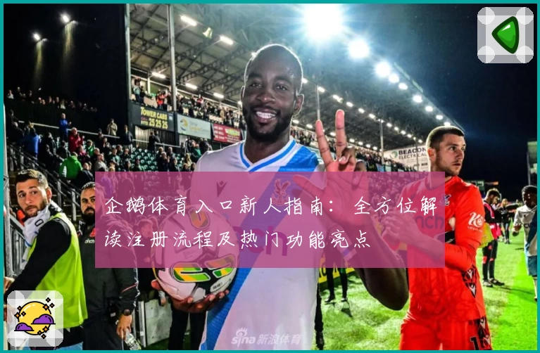 企鹅体育入口新人指南：全方位解读注册流程及热门功能亮点