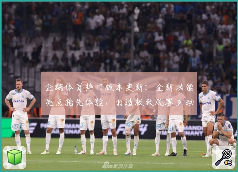 企鹅体育热门版本更新：全新功能亮点抢先体验，打造极致观赛互动新体验