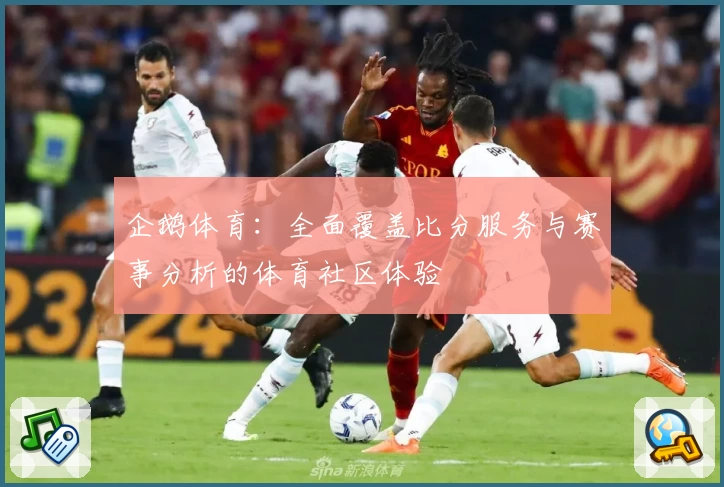 企鹅体育：全面覆盖比分服务与赛事分析的体育社区体验