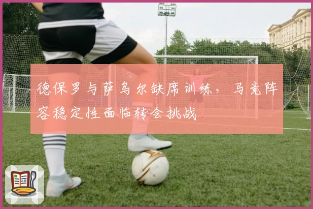 德保罗与萨乌尔缺席训练，马竞阵容稳定性面临转会挑战
