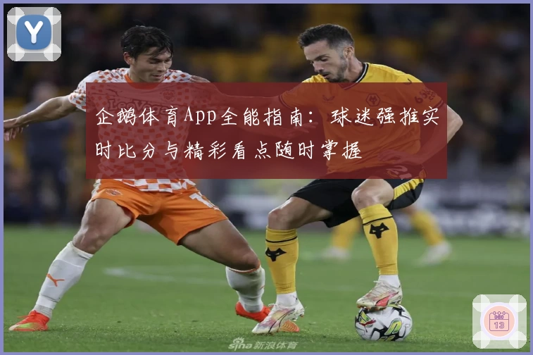 企鹅体育App全能指南:球迷强推实时比分与精彩看点随时掌握