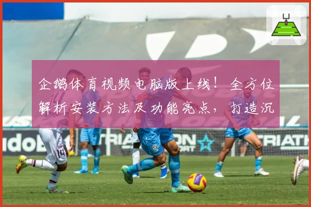 企鹅体育视频电脑版上线！全方位解析安装方法及功能亮点，打造沉浸式观赛新体验