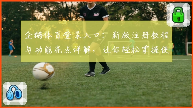 企鹅体育登录入口:新版注册教程与功能亮点详解,让你轻松掌握使用技巧