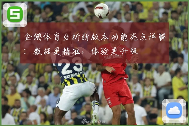 企鹅体育分析新版本功能亮点详解：数据更精准，体验更升级