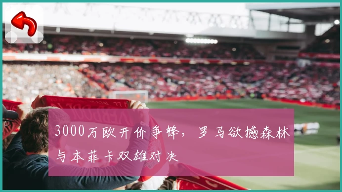 3000万欧开价争锋，罗马欲撼森林与本菲卡双雄对决