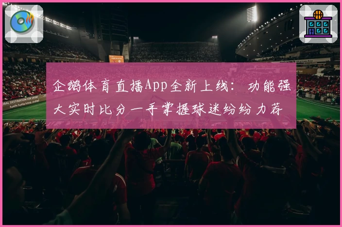 企鹅体育直播App全新上线:功能强大实时比分一手掌握球迷纷纷力荐