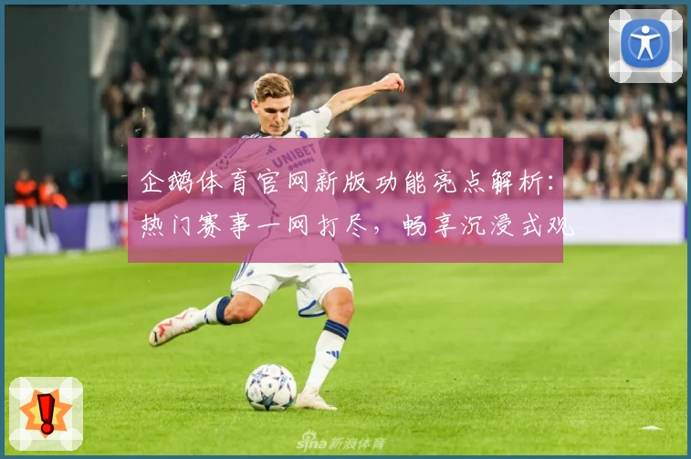 企鹅体育官网新版功能亮点解析：热门赛事一网打尽，畅享沉浸式观赛体验