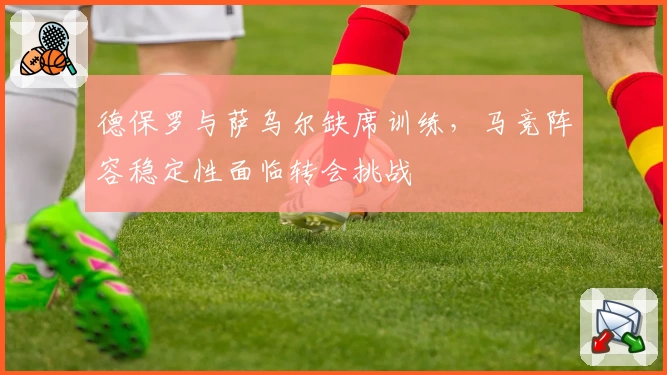 德保罗与萨乌尔缺席训练，马竞阵容稳定性面临转会挑战