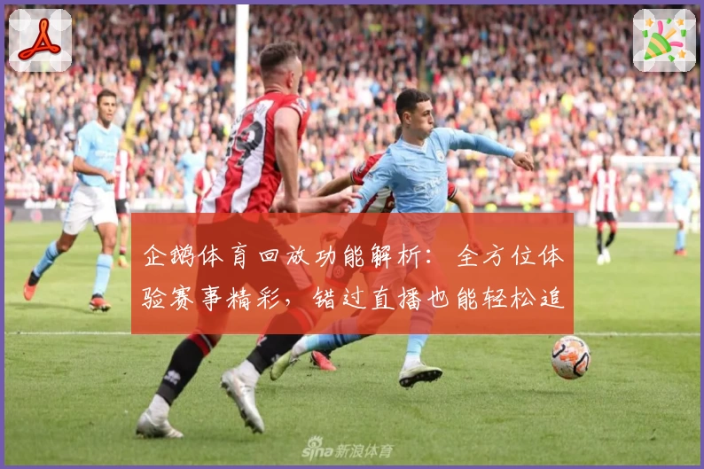 企鹅体育回放功能解析：全方位体验赛事精彩，错过直播也能轻松追赶精彩瞬间