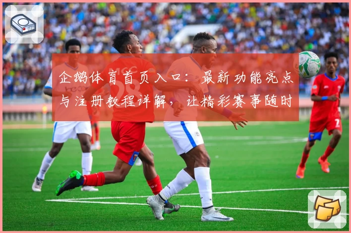 企鹅体育首页入口：最新功能亮点与注册教程详解，让精彩赛事随时掌握