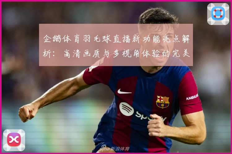 企鹅体育羽毛球直播新功能亮点解析：高清画质与多视角体验的完美结合