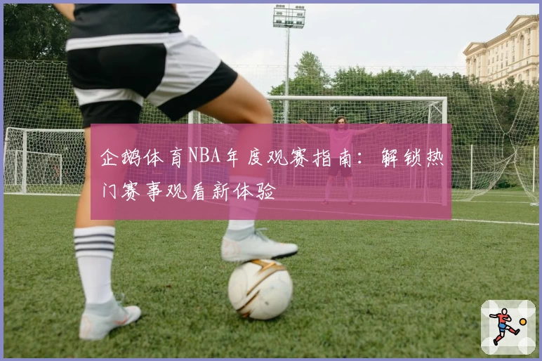 企鹅体育NBA年度观赛指南：解锁热门赛事观看新体验