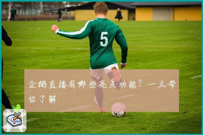 企鹅直播有哪些亮点功能？一文带你了解