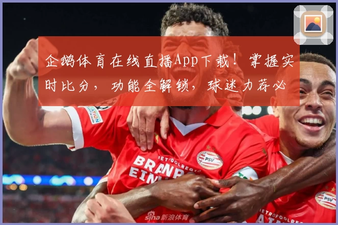 企鹅体育在线直播App下载!掌握实时比分,功能全解锁,球迷力荐必备平台