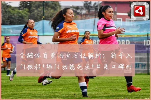 企鹅体育资讯全方位解析：新手入门教程+热门功能亮点+年度口碑测评