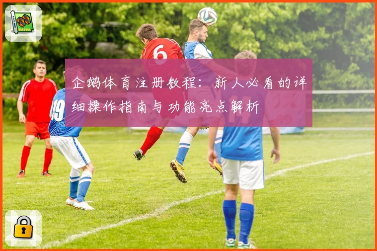 企鹅体育注册教程：新人必看的详细操作指南与功能亮点解析