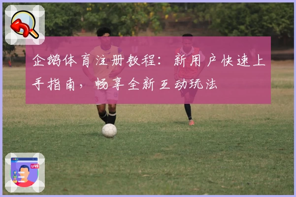 企鹅体育注册教程:新用户快速上手指南,畅享全新互动玩法