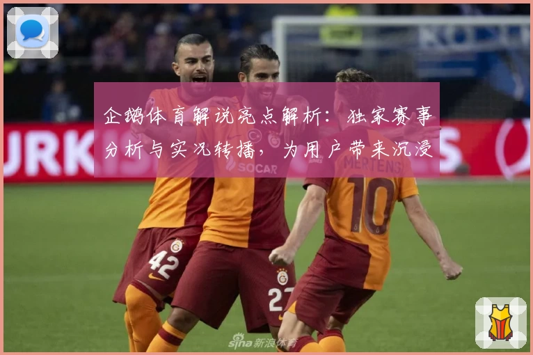 企鹅体育解说亮点解析：独家赛事分析与实况转播，为用户带来沉浸式观赛体验