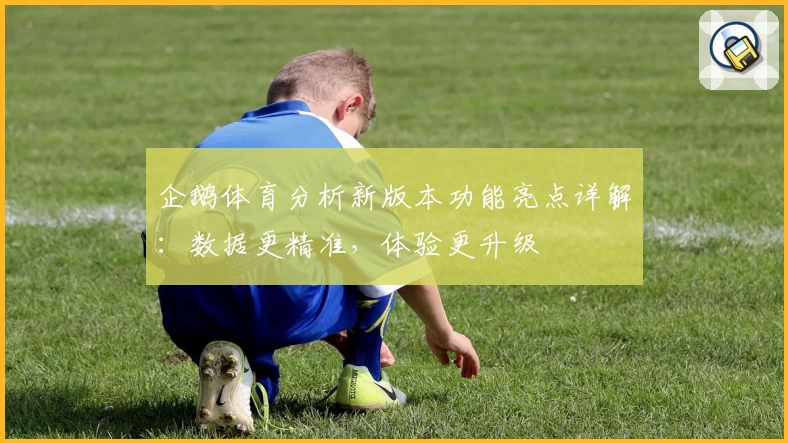 企鹅体育分析新版本功能亮点详解：数据更精准，体验更升级