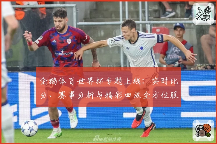 企鹅体育世界杯专题上线：实时比分、赛事分析与精彩回放全方位服务体验