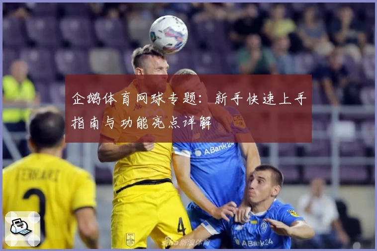 企鹅体育网球专题：新手快速上手指南与功能亮点详解