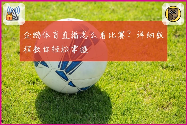 企鹅体育直播怎么看比赛?详细教程教你轻松掌握