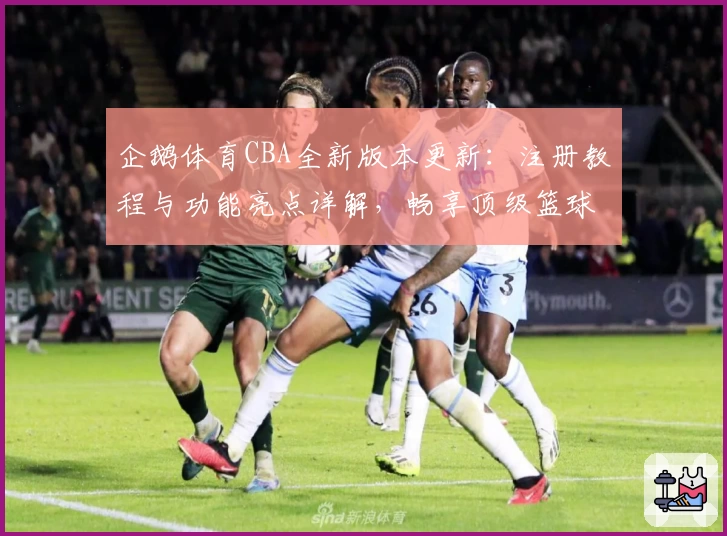 企鹅体育CBA全新版本更新：注册教程与功能亮点详解，畅享顶级篮球赛事