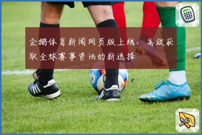 企鹅体育新闻网页版上线,高效获取全球赛事资讯的新选择