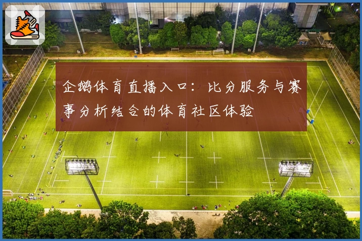 企鹅体育直播入口:比分服务与赛事分析结合的体育社区体验