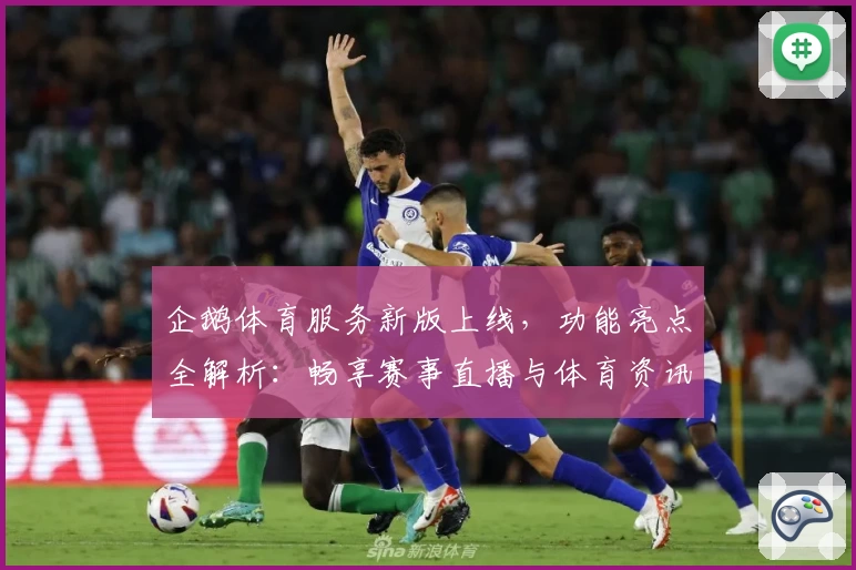 企鹅体育服务新版上线，功能亮点全解析：畅享赛事直播与体育资讯一站式体验