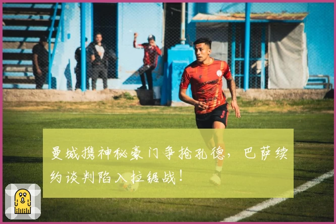 曼城携神秘豪门争抢孔德,巴萨续约谈判陷入拉锯战!